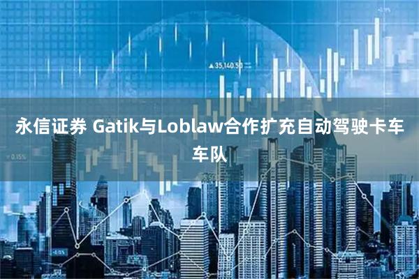 永信证券 Gatik与Loblaw合作扩充自动驾驶卡车车队