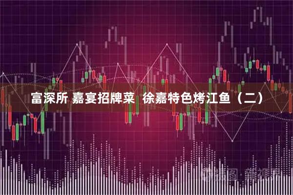 富深所 嘉宴招牌菜  徐嘉特色烤江鱼（二）