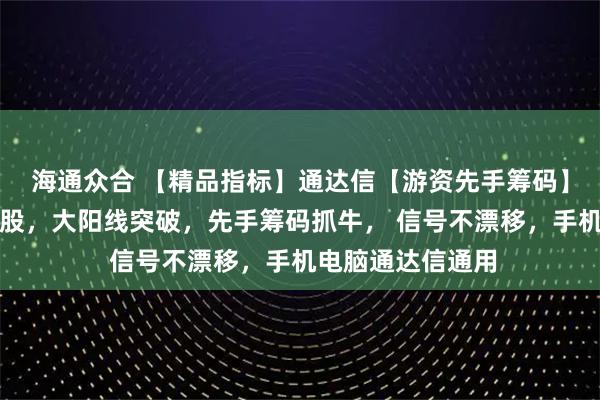 海通众合 【精品指标】通达信【游资先手筹码】指标，副图、选股，大阳线突破，先手筹码抓牛， 信号不漂移，手机电脑通达信通用