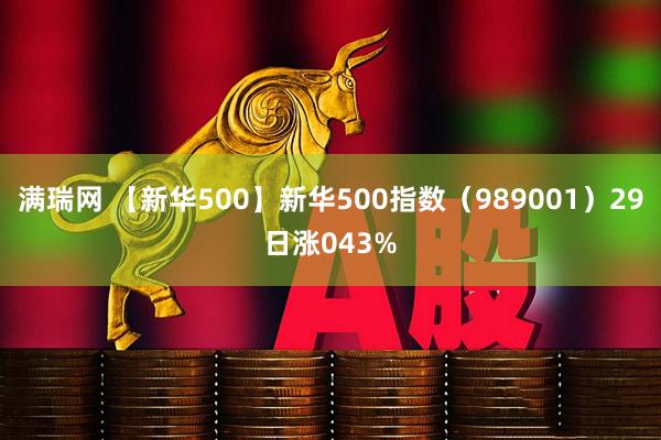 满瑞网 【新华500】新华500指数（989001）29日涨043%
