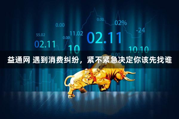 益通网 遇到消费纠纷，紧不紧急决定你该先找谁