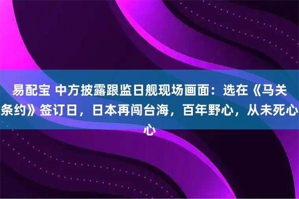 易配宝 中方披露跟监日舰现场画面：选在《马关条约》签订日，日本再闯台海，百年野心，从未死心