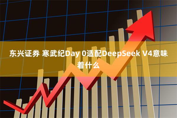 东兴证券 寒武纪Day 0适配DeepSeek V4意味着什么