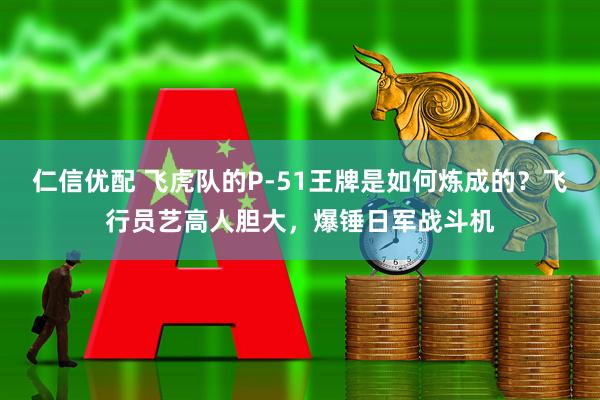 仁信优配 飞虎队的P-51王牌是如何炼成的？飞行员艺高人胆大，爆锤日军战斗机