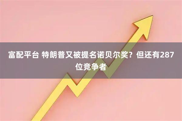 富配平台 特朗普又被提名诺贝尔奖？但还有287位竞争者