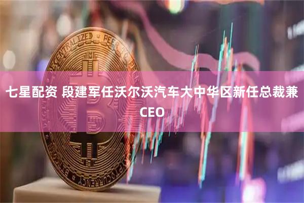 七星配资 段建军任沃尔沃汽车大中华区新任总裁兼CEO
