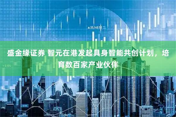 盛金缘证券 智元在港发起具身智能共创计划，培育数百家产业伙伴