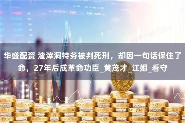 华盛配资 渣滓洞特务被判死刑，却因一句话保住了命，27年后成革命功臣_黄茂才_江姐_看守