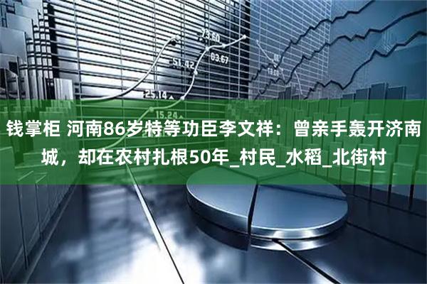 钱掌柜 河南86岁特等功臣李文祥：曾亲手轰开济南城，却在农村扎根50年_村民_水稻_北街村