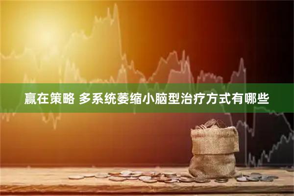 赢在策略 多系统萎缩小脑型治疗方式有哪些