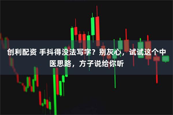 创利配资 手抖得没法写字？别灰心，试试这个中医思路，方子说给你听