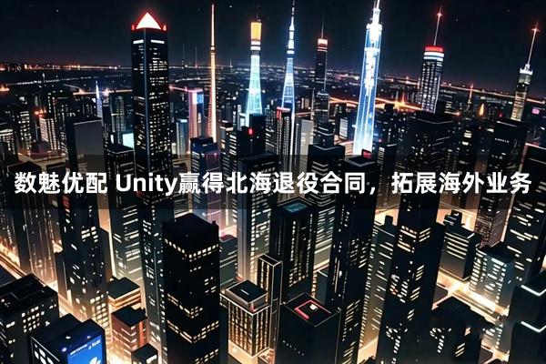 数魅优配 Unity赢得北海退役合同，拓展海外业务