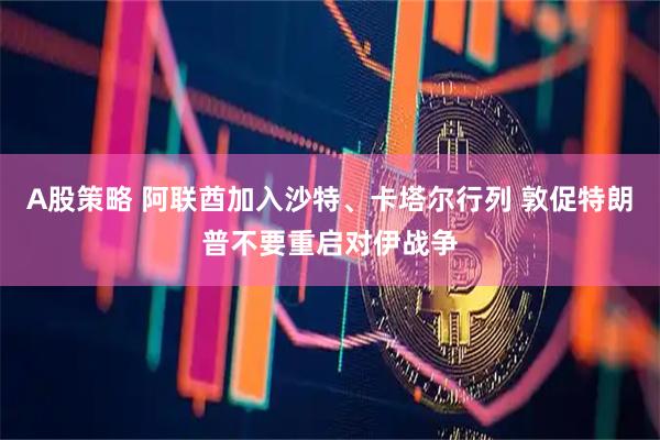 A股策略 阿联酋加入沙特、卡塔尔行列 敦促特朗普不要重启对伊战争