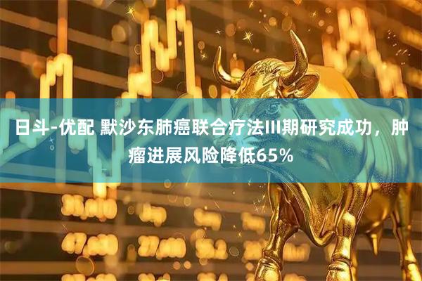 日斗-优配 默沙东肺癌联合疗法III期研究成功，肿瘤进展风险降低65%