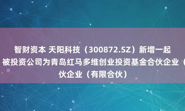 智财资本 天阳科技（300872.SZ）新增一起对外投资，被投资公司为青岛红马多维创业投资基金合伙企业（有限合伙）